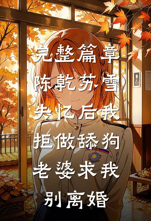 完整篇章陈乾苏雪失忆后我拒做舔狗，老婆求我别离婚