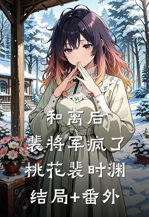 和离后，裴将军疯了桃花裴时渊结局+番外