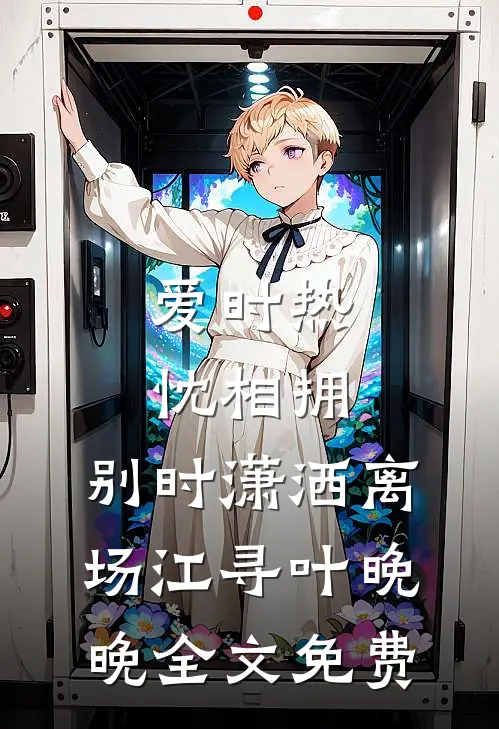 爱时热忱相拥，别时潇洒离场江寻叶晚晚全文免费