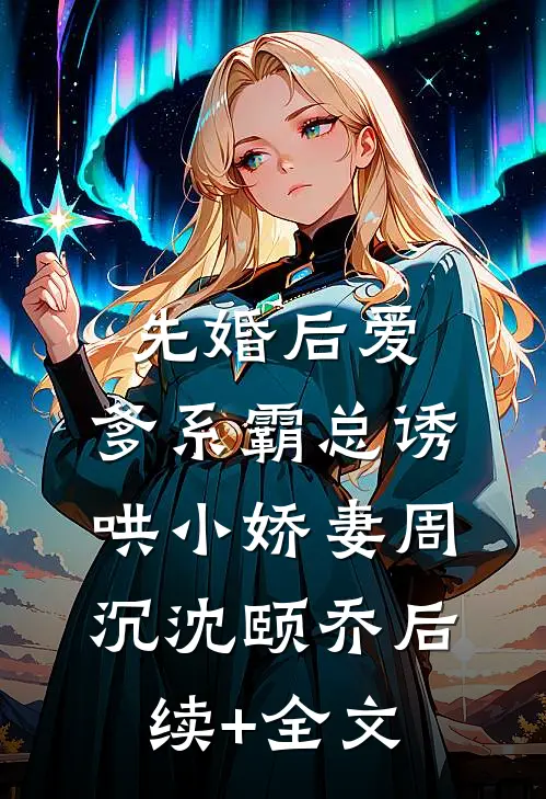先婚后爱：爹系霸总诱哄小娇妻周沉沈颐乔后续+全文