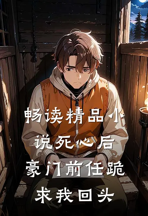 畅读精品小说死心后，豪门前任跪求我回头