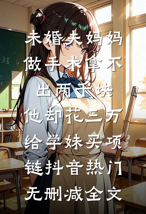 未婚夫妈妈做手术拿不出两千块，他却花三万给学妹买项链抖音热门无删减全文