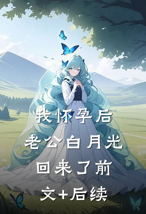 我怀孕后，老公白月光回来了前文+后续