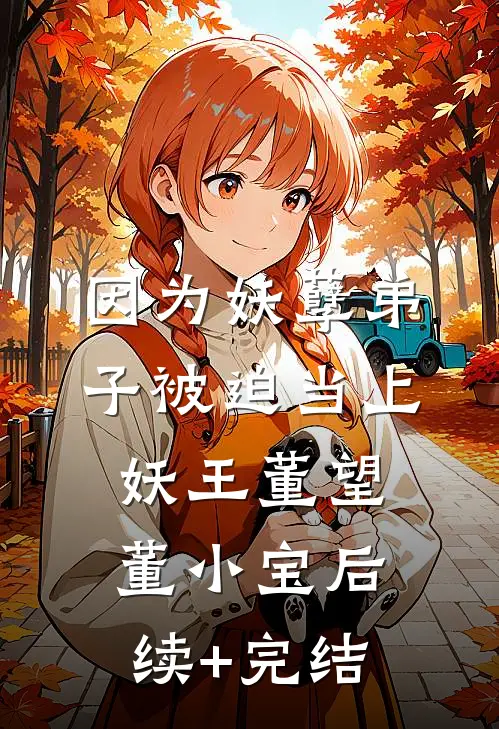 因为妖孽弟子被迫当上妖王董望董小宝后续+完结