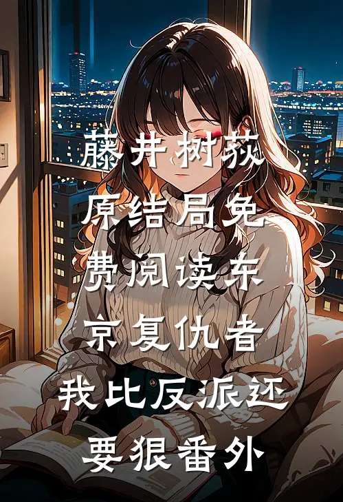 藤井树荻原结局免费阅读东京复仇者：我比反派还要狠番外