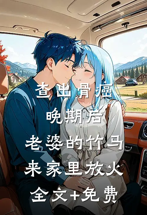 查出骨癌晚期后，老婆的竹马来家里放火全文+免费