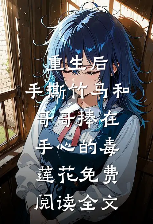 重生后，手撕竹马和哥哥捧在手心的毒莲花免费阅读全文