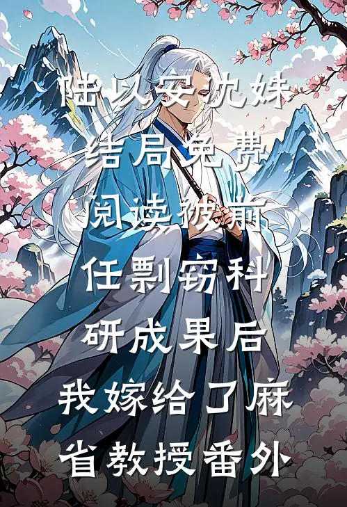 陆以安沈姝结局免费阅读被前任剽窃科研成果后，我嫁给了麻省教授番外