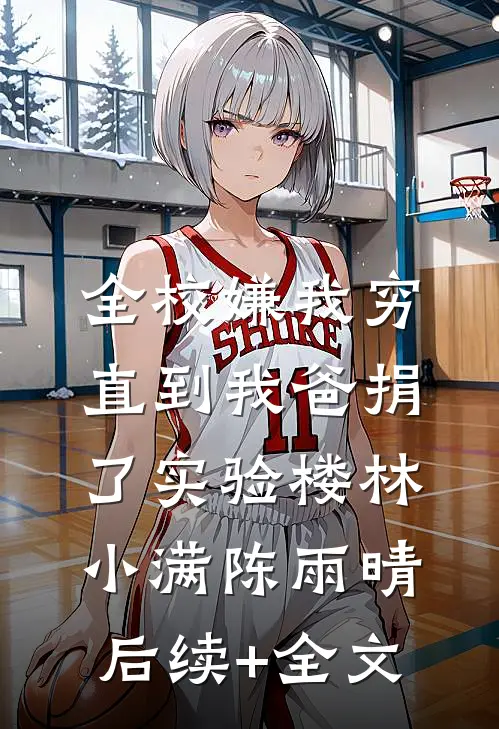 全校嫌我穷，直到我爸捐了实验楼林小满陈雨晴后续+全文