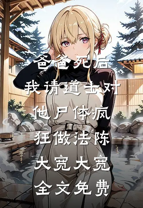 爸爸死后，我请道士对他尸体疯狂做法陈大宽大宽全文免费