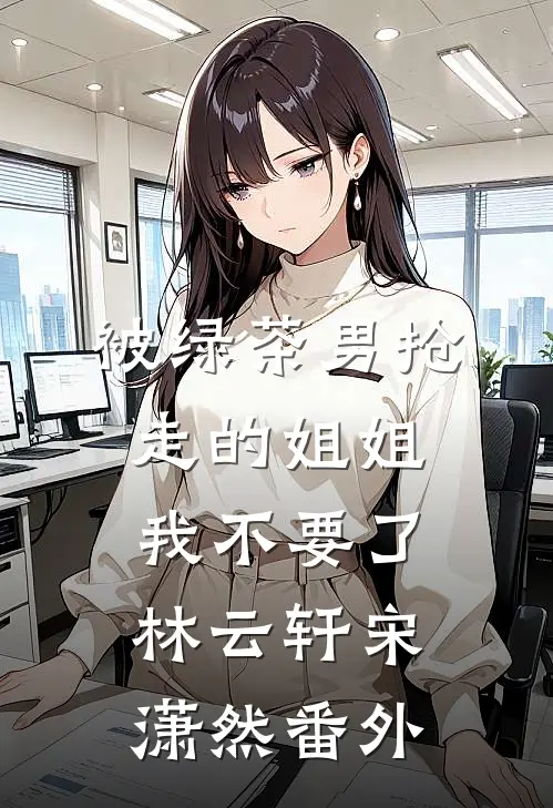 被绿茶男抢走的姐姐，我不要了林云轩宋潇然 番外