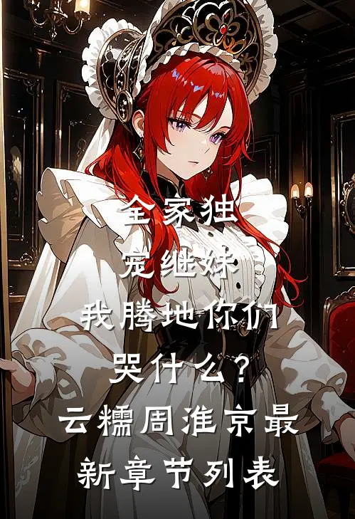 全家独宠继妹，我腾地你们哭什么？云糯周淮京最新章节列表