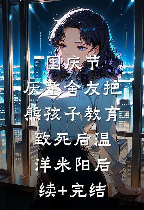 国庆节，厌童舍友把熊孩子教育致死后温洋米阳后续+完结