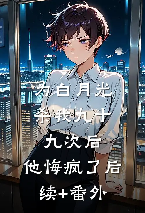 为白月光杀我九十九次后，他悔疯了后续+番外