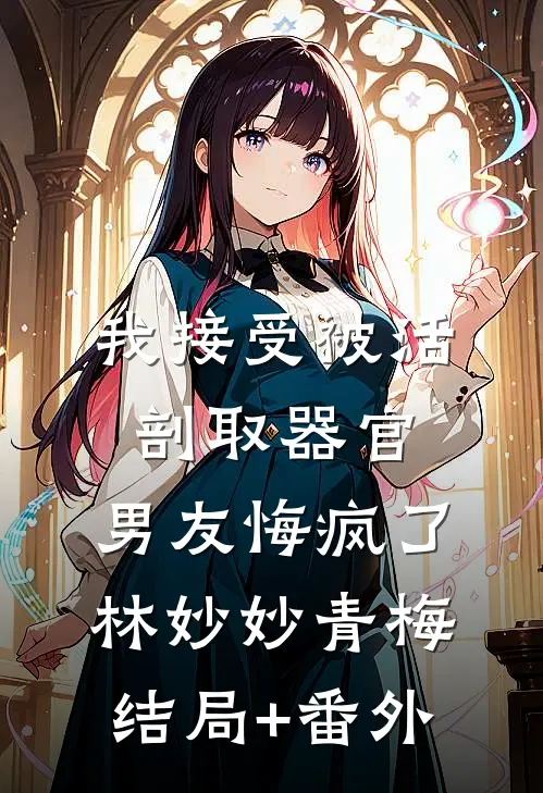 我接受被活剖取器官，男友悔疯了林妙妙青梅结局+番外