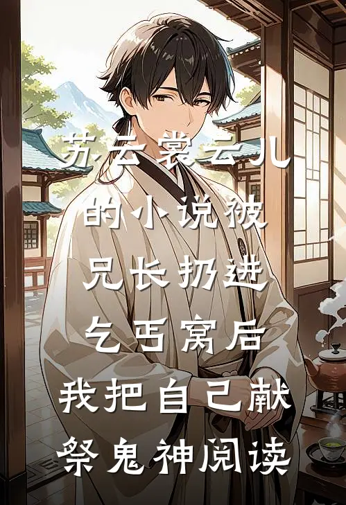 苏云裳云儿的小说被兄长扔进乞丐窝后，我把自己献祭鬼神阅读