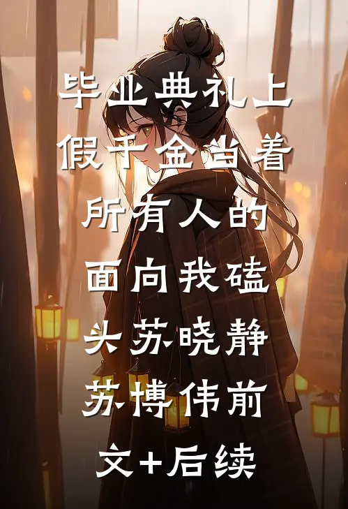 毕业典礼上，假千金当着所有人的面向我磕头苏晓静苏博伟前文+后续