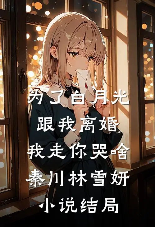 为了白月光跟我离婚，我走你哭啥秦川林雪妍小说结局