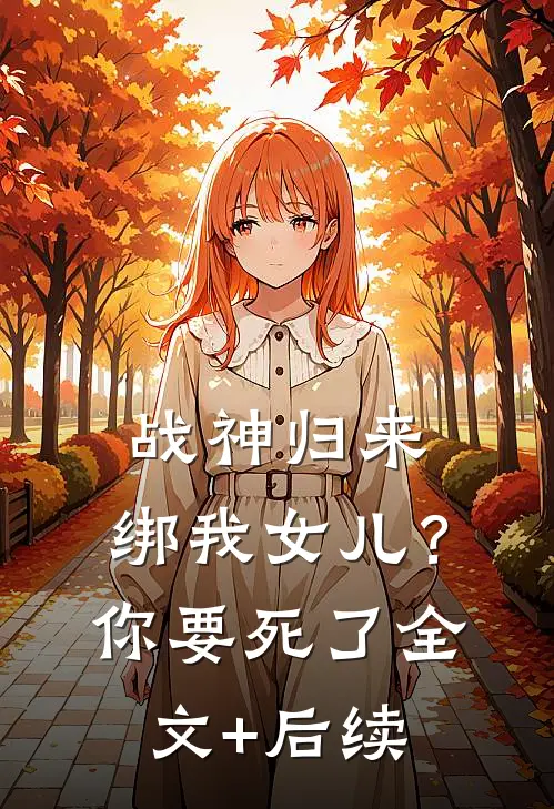 战神归来，绑我女儿？你要死了全文+后续