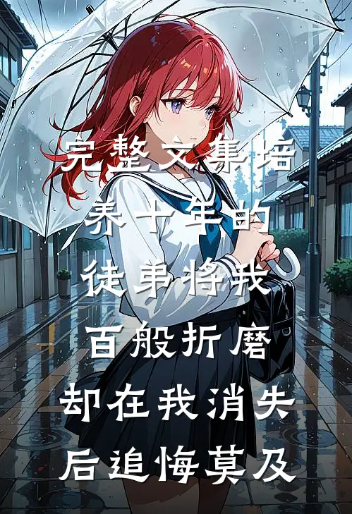 完整文集培养十年的徒弟将我百般折磨，却在我消失后追悔莫及