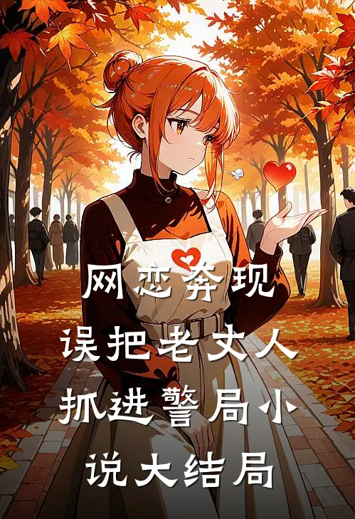 网恋奔现，误把老丈人抓进警局小说大结局