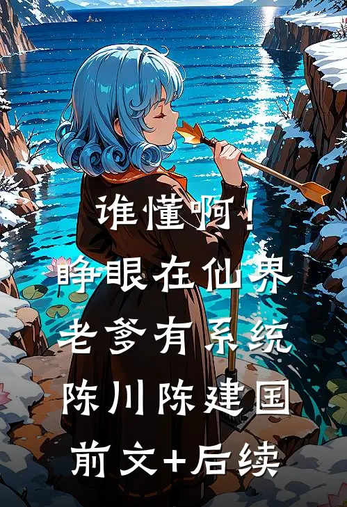 谁懂啊！睁眼在仙界，老爹有系统陈川陈建国前文+后续