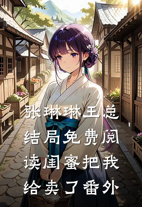 张琳琳王总结局免费阅读闺蜜把我给卖了番外