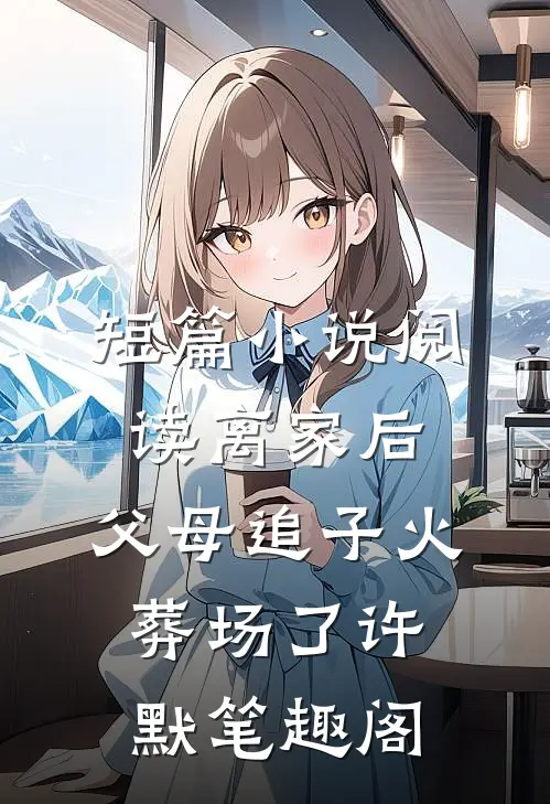 短篇小说阅读离家后,父母追子火葬场了许默笔趣阁