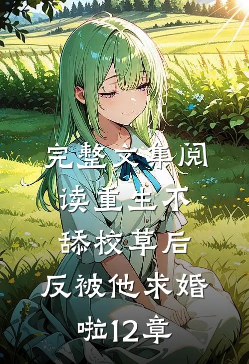 完整文集阅读重生不舔校草后,反被他求婚啦12章