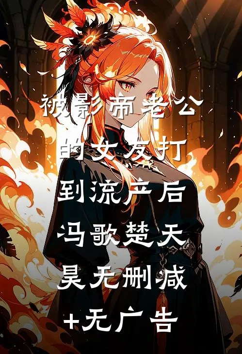 被影帝老公的女友打到流产后冯歌楚天昊无删减+无广告