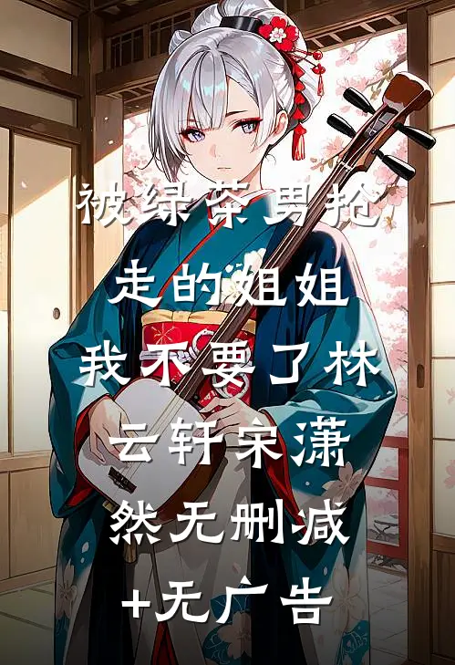 被绿茶男抢走的姐姐，我不要了林云轩宋潇然无删减+无广告