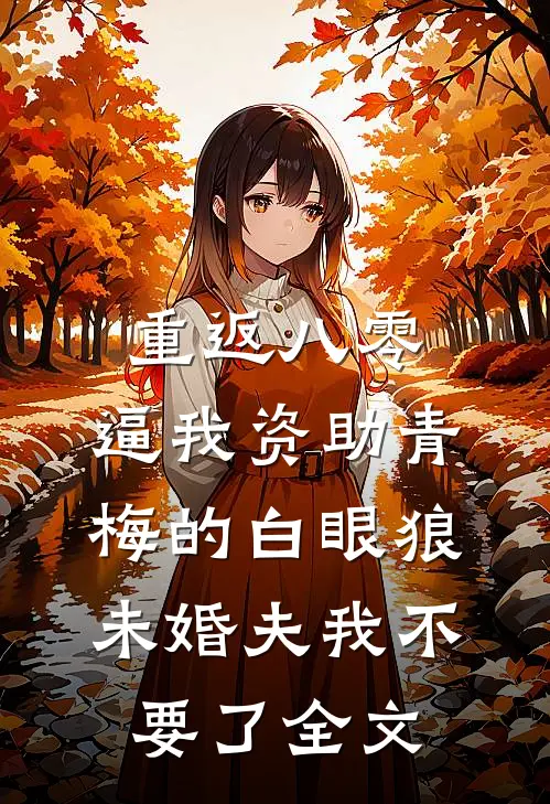 重返八零，逼我资助青梅的白眼狼未婚夫我不要了全文