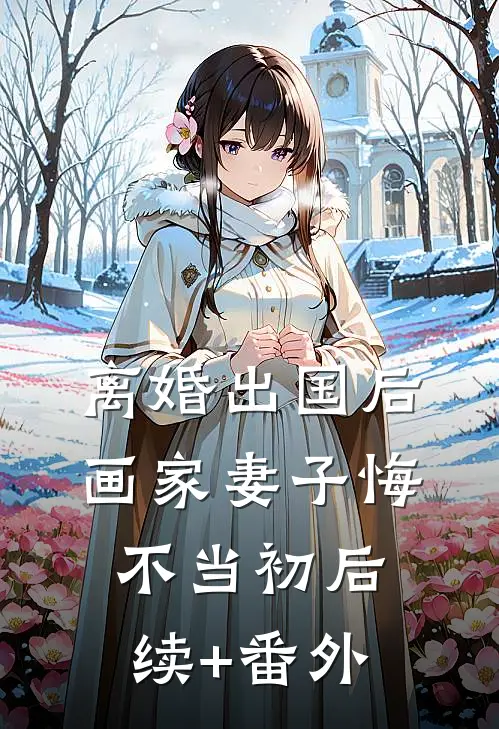 离婚出国后，画家妻子悔不当初后续+番外