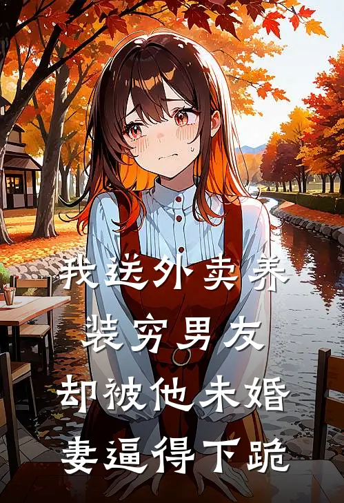 我送外卖养装穷男友，却被他未婚妻逼得下跪