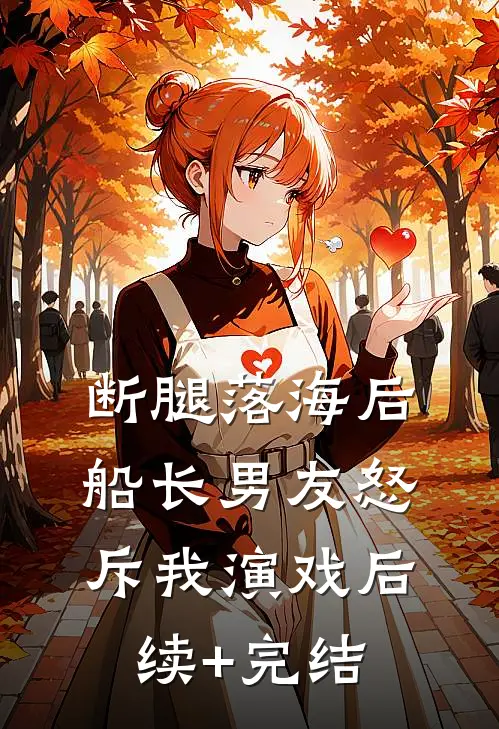 断腿落海后，船长男友怒斥我演戏后续+完结