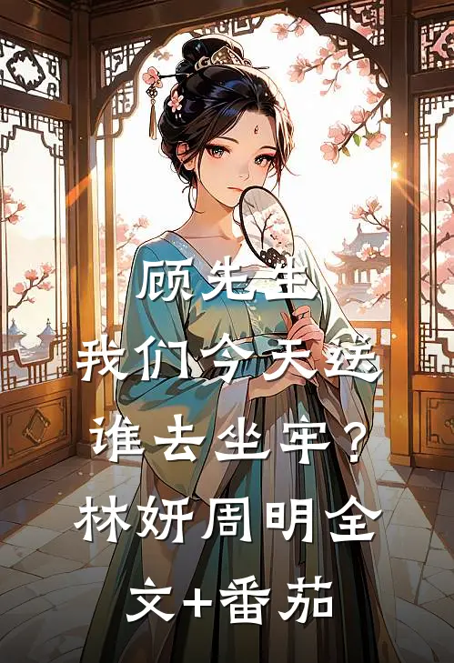 顾先生，我们今天送谁去坐牢？林妍周明全文+番茄