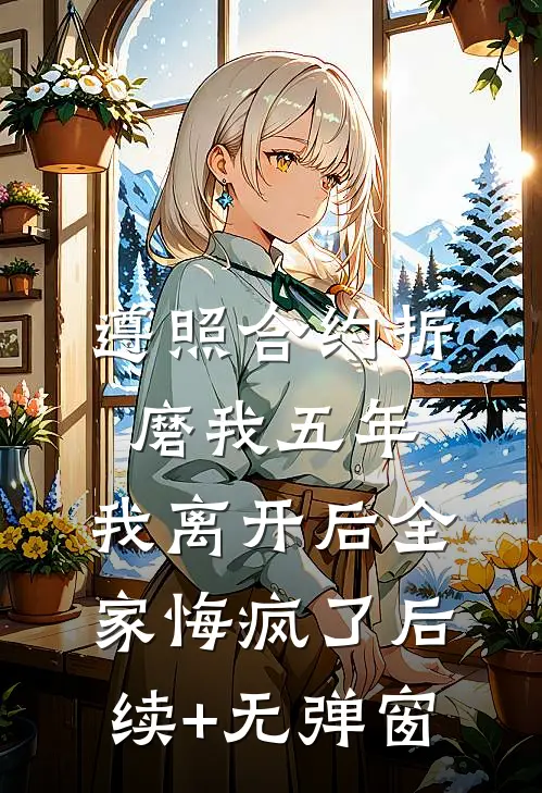遵照合约折磨我五年，我离开后全家悔疯了后续+无弹窗