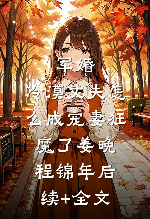 军婚：冷漠丈夫怎么成宠妻狂魔了姜晚程锦年后续+全文