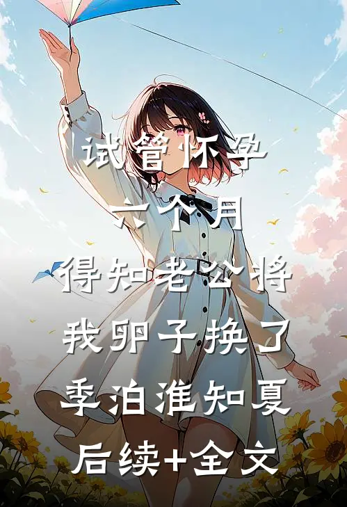 试管怀孕六个月，得知老公将我卵子换了季泊淮知夏后续+全文