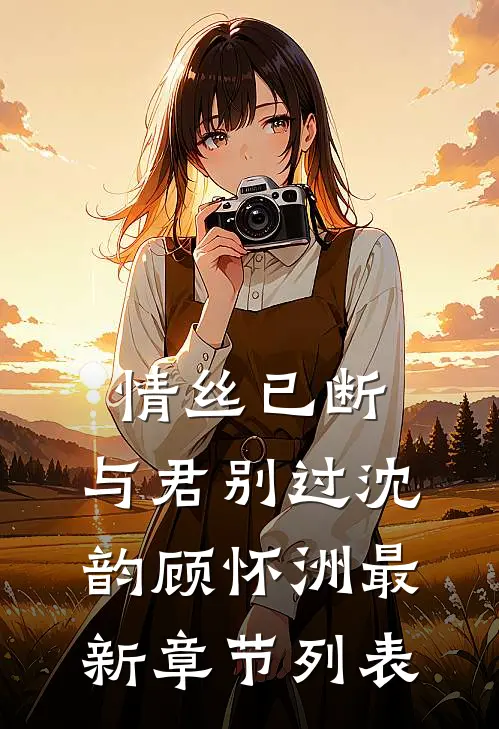 情丝已断，与君别过沈韵顾怀洲最新章节列表
