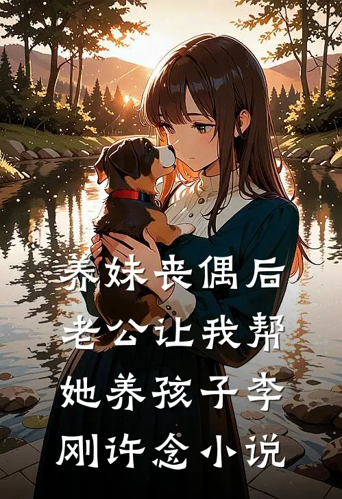 养妹丧偶后，老公让我帮她养孩子李刚许念小说