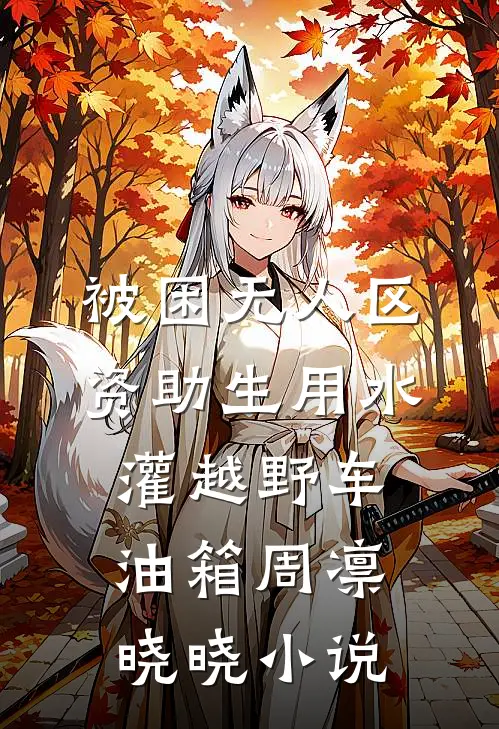 被困无人区，资助生用水灌越野车油箱周凛晓晓小说