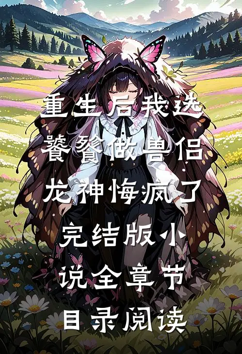 重生后我选饕餮做兽侣，龙神悔疯了完结版小说全章节目录阅读