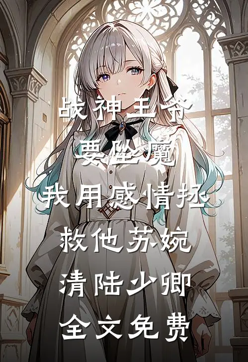 战神王爷要坠魔，我用感情拯救他苏婉清陆少卿全文免费