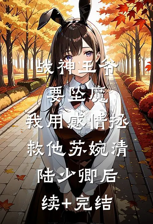 战神王爷要坠魔，我用感情拯救他苏婉清陆少卿后续+完结