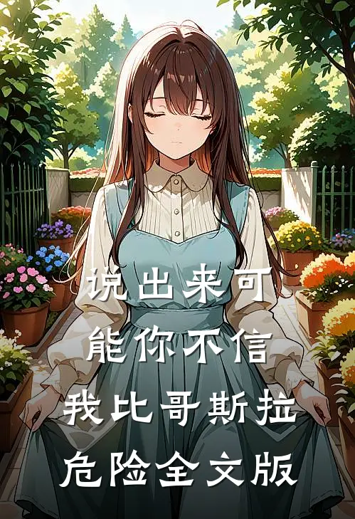 说出来可能你不信，我比哥斯拉危险全文版