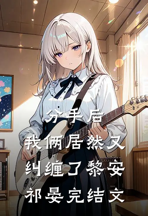 分手后，我俩居然又纠缠了黎安祁晏完结文