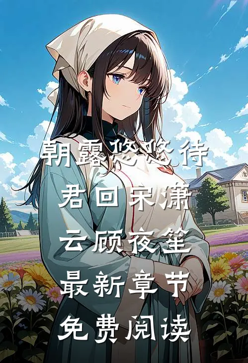 朝露悠悠待君回宋潇云顾夜笙最新章节免费阅读