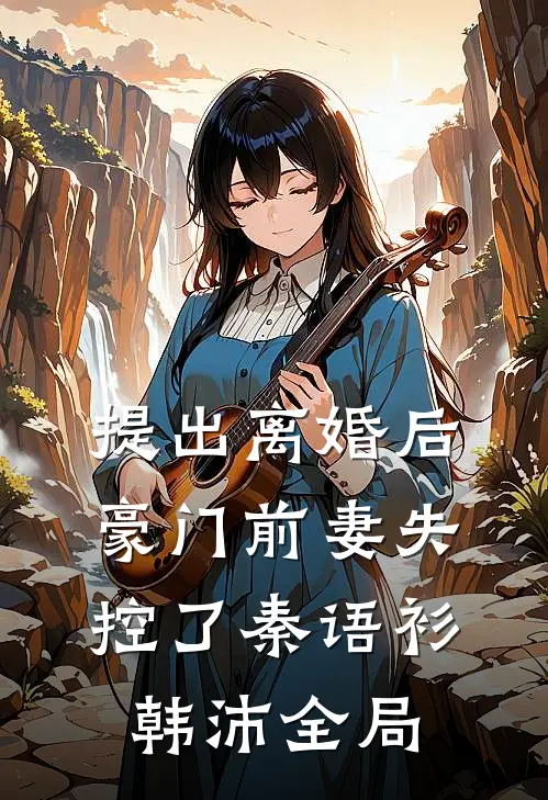 提出离婚后，豪门前妻失控了秦语衫韩沛全局