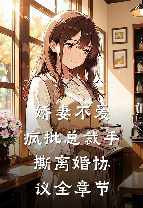 娇妻不爱，疯批总裁手撕离婚协议全章节